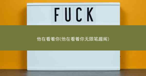 他在看着你(他在看着你无限笔趣阁)