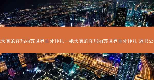 她天真的在玛丽苏世界垂死挣扎—她天真的在玛丽苏世界垂死挣扎 遇书公子
