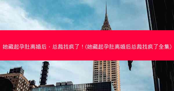她藏起孕肚离婚后，总裁找疯了！(她藏起孕肚离婚后总裁找疯了全集)