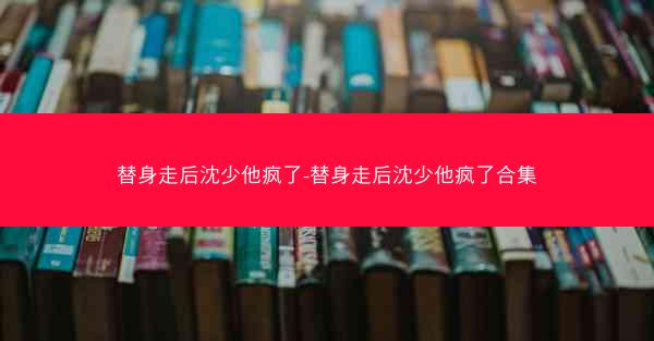 替身走后沈少他疯了-替身走后沈少他疯了合集