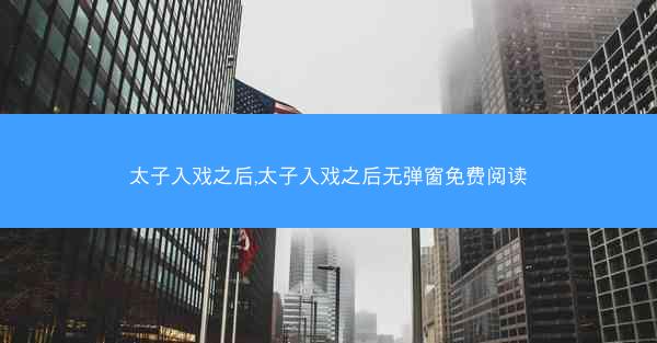 太子入戏之后,太子入戏之后无弹窗免费阅读