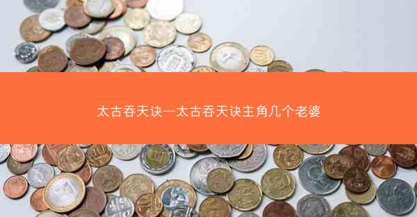 太古吞天诀—太古吞天诀主角几个老婆