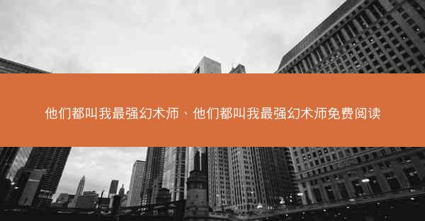 他们都叫我最强幻术师、他们都叫我最强幻术师免费阅读