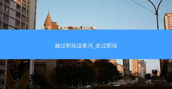 趟过职场这条河_走过职场