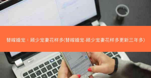 替嫁婚宠：顾少宠妻花样多(替嫁婚宠-顾少宠妻花样多更新三年多)
