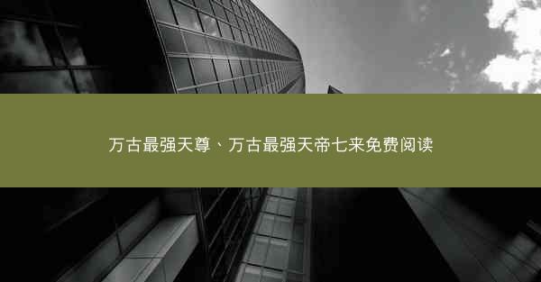 万古最强天尊、万古最强天帝七来免费阅读