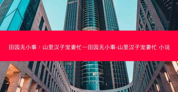 田园无小事：山里汉子宠妻忙—田园无小事-山里汉子宠妻忙 小说