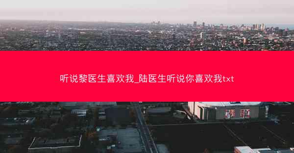 听说黎医生喜欢我_陆医生听说你喜欢我txt