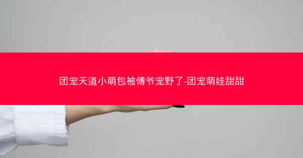 团宠天道小萌包被傅爷宠野了-团宠萌娃甜甜