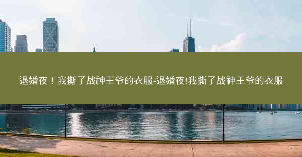 退婚夜！我撕了战神王爷的衣服-退婚夜!我撕了战神王爷的衣服