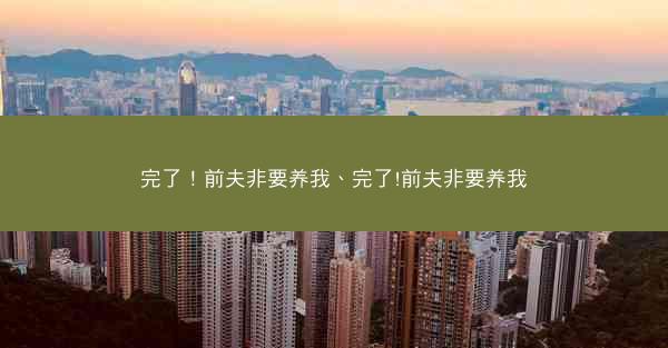 完了！前夫非要养我、完了!前夫非要养我