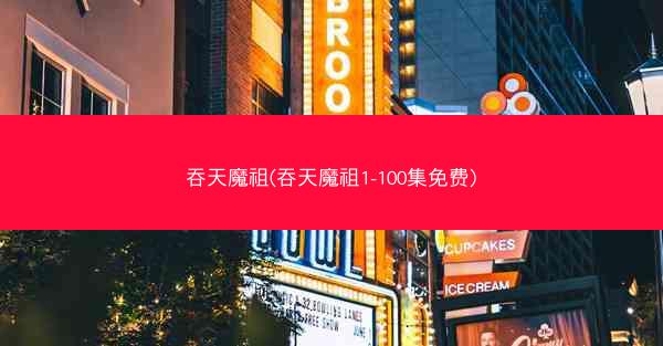 吞天魔祖(吞天魔祖1-100集免费)