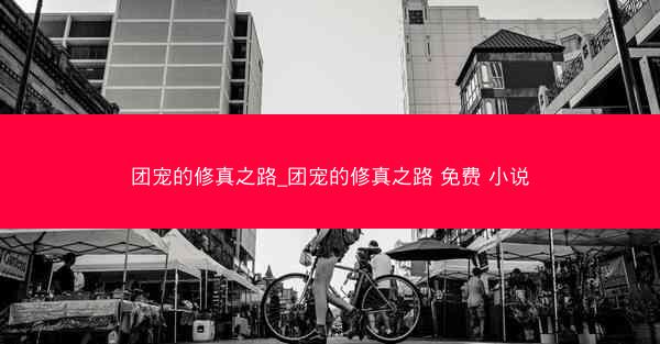 团宠的修真之路_团宠的修真之路 免费 小说