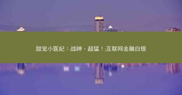 甜宠小医妃：战神，超猛！;互联网金融白银