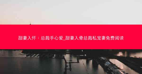 甜妻入怀：总裁手心爱_甜妻入骨总裁私宠妻免费阅读
