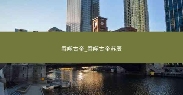 吞噬古帝_吞噬古帝苏辰