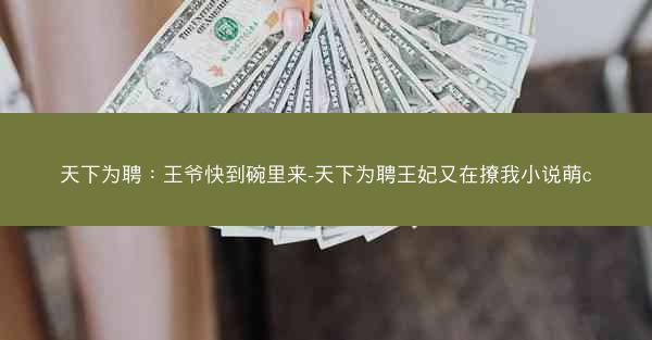 天下为聘：王爷快到碗里来-天下为聘王妃又在撩我小说萌c