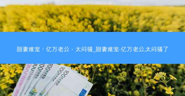 甜妻难宠：亿万老公，太闷骚_甜妻难宠-亿万老公,太闷骚了