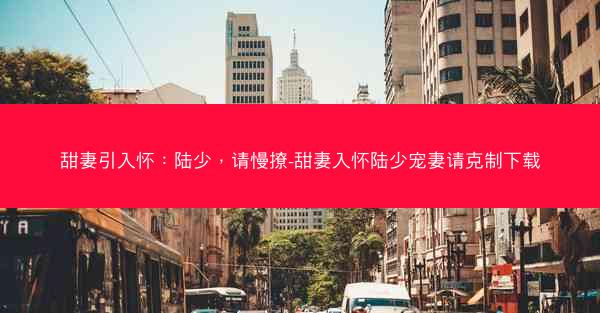 甜妻引入怀：陆少，请慢撩-甜妻入怀陆少宠妻请克制下载