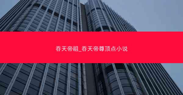 吞天帝祖_吞天帝尊顶点小说