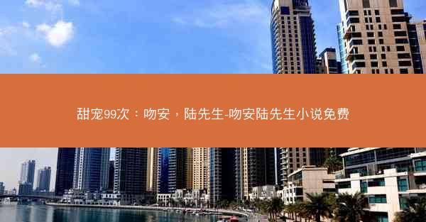 甜宠99次：吻安，陆先生-吻安陆先生小说免费