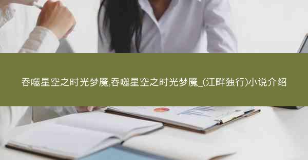 吞噬星空之时光梦魇,吞噬星空之时光梦魇_(江畔独行)小说介绍