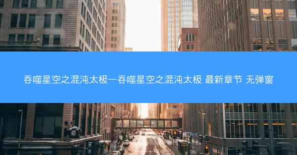 吞噬星空之混沌太极—吞噬星空之混沌太极 最新章节 无弹窗