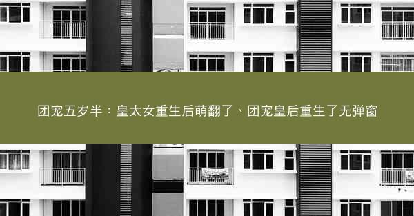 团宠五岁半：皇太女重生后萌翻了、团宠皇后重生了无弹窗