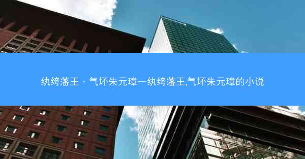 纨绔藩王，气坏朱元璋—纨绔藩王,气坏朱元璋的小说