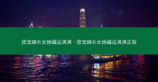 团宠嫡长女她福运满满、团宠嫡长女她福运满满正版