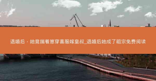 退婚后，她竟揣着崽穿喜服嫁皇叔_退婚后她成了祖宗免费阅读