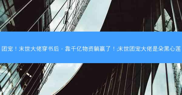 团宠！末世大佬穿书后，靠千亿物资躺赢了！;末世团宠大佬是朵黑心莲