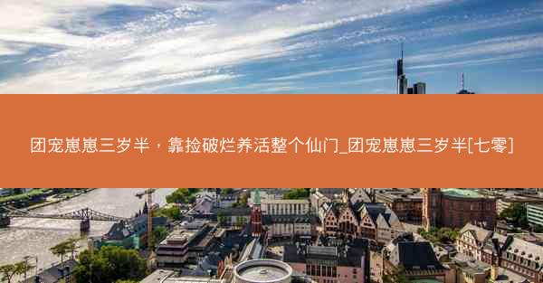 团宠崽崽三岁半，靠捡破烂养活整个仙门_团宠崽崽三岁半[七零]
