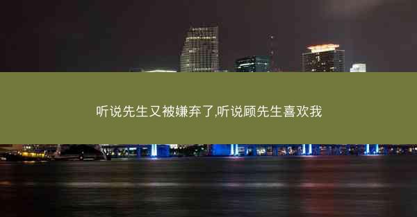 听说先生又被嫌弃了,听说顾先生喜欢我
