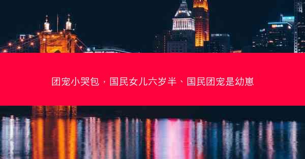 团宠小哭包，国民女儿六岁半、国民团宠是幼崽
