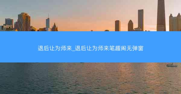 退后让为师来_退后让为师来笔趣阁无弹窗