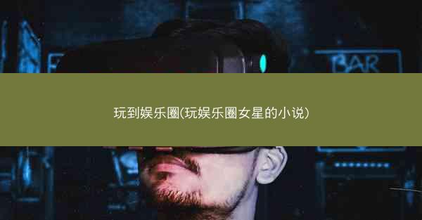 玩到娱乐圈(玩娱乐圈女星的小说)