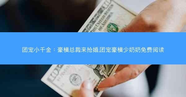 团宠小千金：豪横总裁来抢婚,团宠豪横少奶奶免费阅读