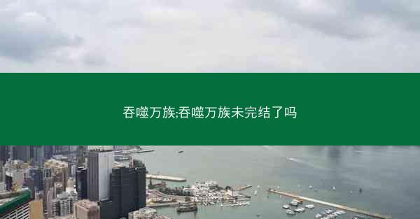 吞噬万族;吞噬万族未完结了吗