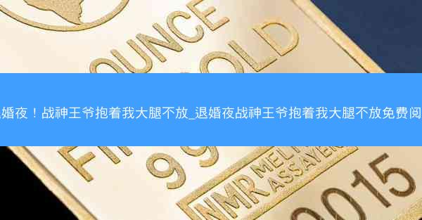 退婚夜！战神王爷抱着我大腿不放_退婚夜战神王爷抱着我大腿不放免费阅读