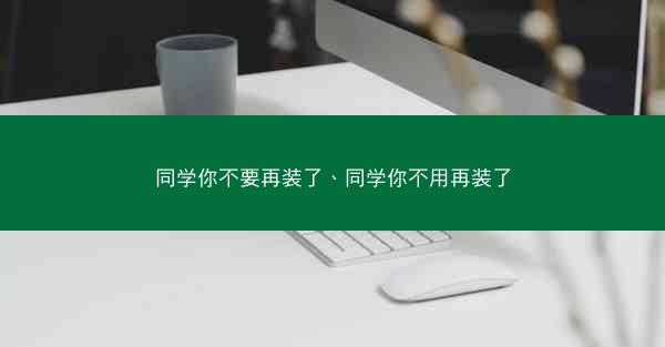 同学你不要再装了、同学你不用再装了