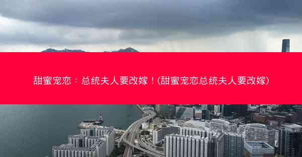 甜蜜宠恋：总统夫人要改嫁！(甜蜜宠恋总统夫人要改嫁)