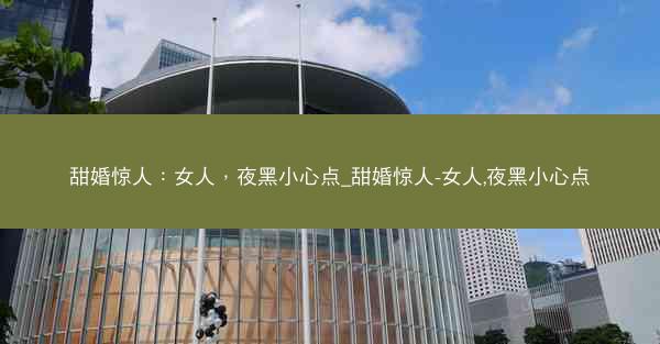 甜婚惊人：女人，夜黑小心点_甜婚惊人-女人,夜黑小心点