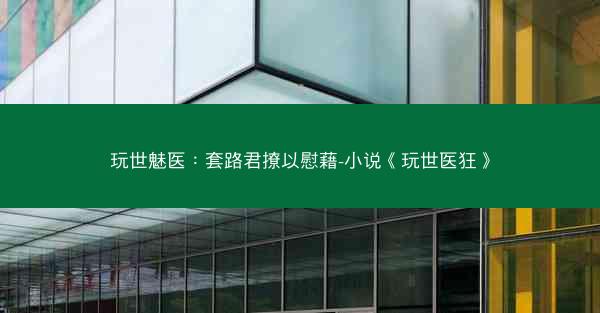 玩世魅医：套路君撩以慰藉-小说《玩世医狂》
