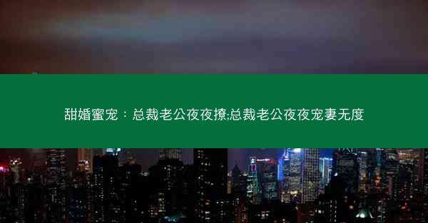 甜婚蜜宠：总裁老公夜夜撩;总裁老公夜夜宠妻无度