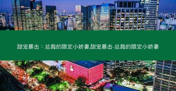 甜宠暴击：总裁的限定小娇妻,甜宠暴击-总裁的限定小娇妻