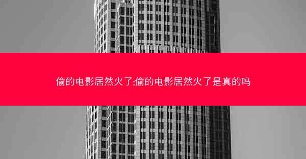 偷的电影居然火了;偷的电影居然火了是真的吗