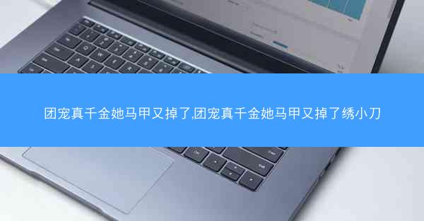团宠真千金她马甲又掉了,团宠真千金她马甲又掉了绣小刀
