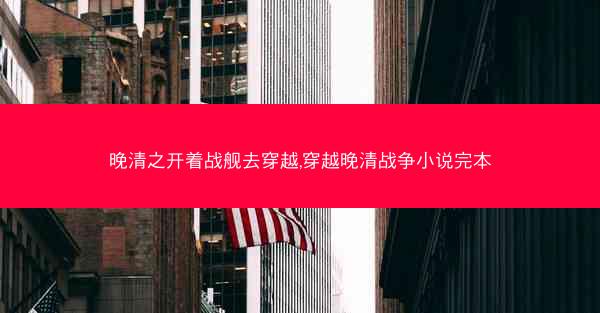 晚清之开着战舰去穿越,穿越晚清战争小说完本