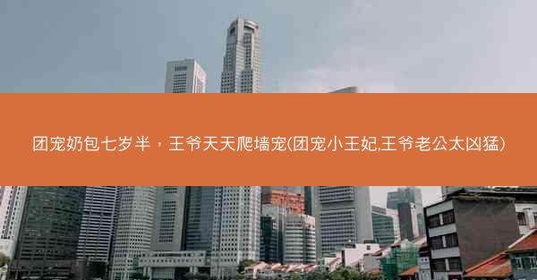 团宠奶包七岁半，王爷天天爬墙宠(团宠小王妃,王爷老公太凶猛)